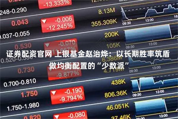 证券配资官网 上银基金赵治烨：以长期胜率筑盾 做均衡配置的“少数派”