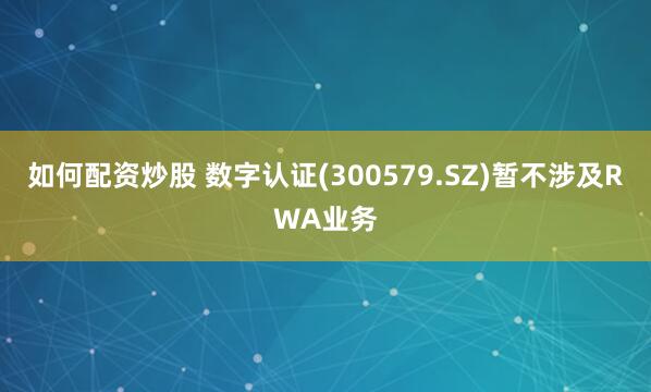 如何配资炒股 数字认证(300579.SZ)暂不涉及RWA业务
