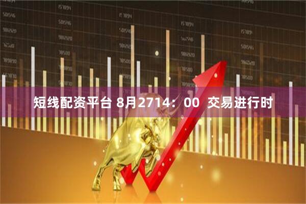 短线配资平台 8月2714：00  交易进行时
