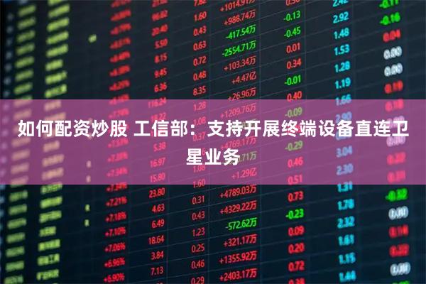 如何配资炒股 工信部：支持开展终端设备直连卫星业务