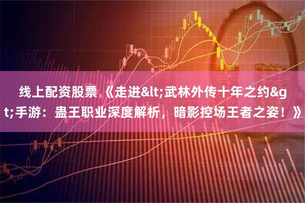 线上配资股票 《走进<武林外传十年之约>手游：蛊王职业深度解析，暗影控场王者之姿！》