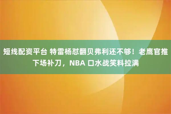 短线配资平台 特雷杨怼翻贝弗利还不够！老鹰官推下场补刀，NBA 口水战笑料拉满