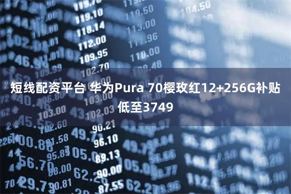 短线配资平台 华为Pura 70樱玫红12+256G补贴低至3749