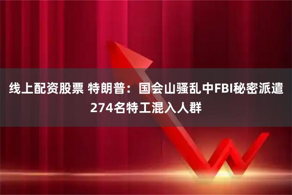 线上配资股票 特朗普：国会山骚乱中FBI秘密派遣274名特工混入人群