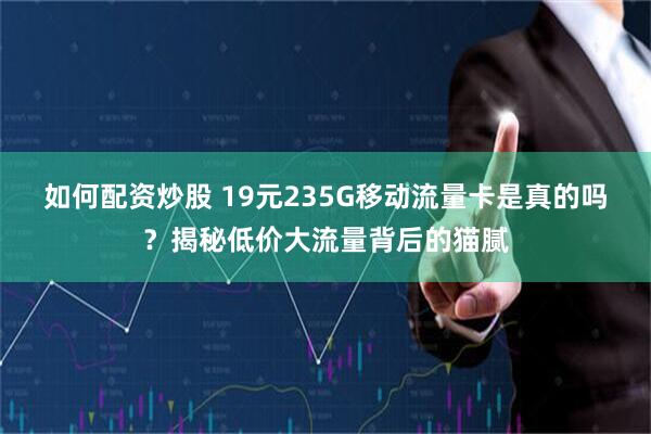 如何配资炒股 19元235G移动流量卡是真的吗？揭秘低价大流量背后的猫腻