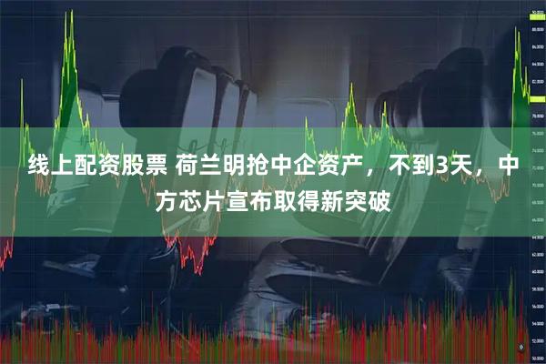 线上配资股票 荷兰明抢中企资产，不到3天，中方芯片宣布取得新突破