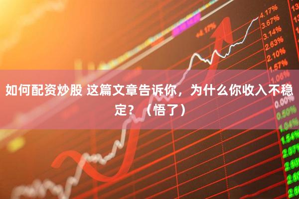 如何配资炒股 这篇文章告诉你，为什么你收入不稳定？（悟了）