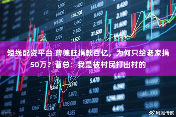 短线配资平台 曹德旺捐款百亿，为何只给老家捐50万？曹总：我是被村民打出村的