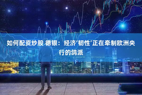 如何配资炒股 德银：经济‘韧性’正在牵制欧洲央行的鸽派