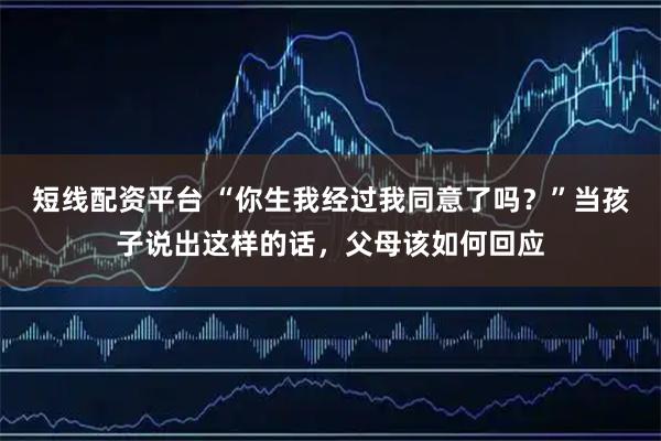 短线配资平台 “你生我经过我同意了吗？”当孩子说出这样的话，父母该如何回应