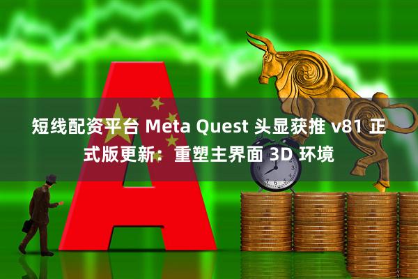 短线配资平台 Meta Quest 头显获推 v81 正式版更新：重塑主界面 3D 环境