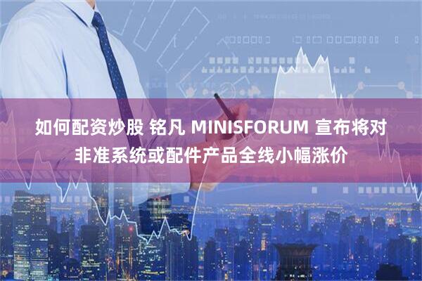 如何配资炒股 铭凡 MINISFORUM 宣布将对非准系统或配件产品全线小幅涨价