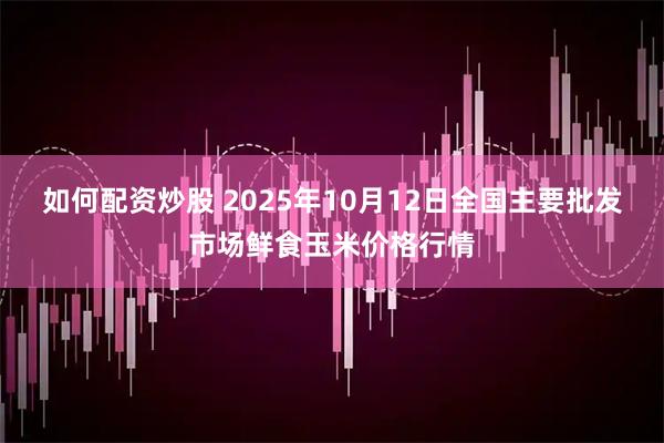如何配资炒股 2025年10月12日全国主要批发市场鲜食玉米价格行情