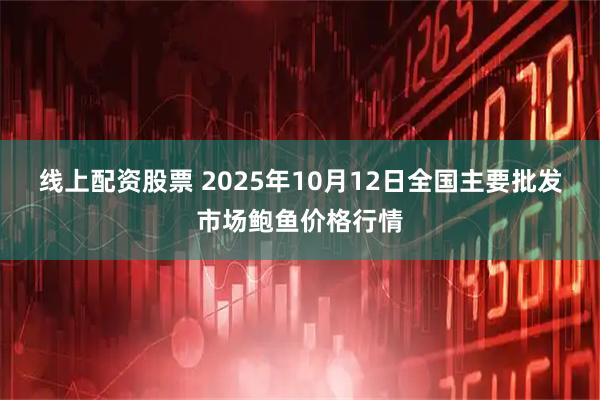 线上配资股票 2025年10月12日全国主要批发市场鲍鱼价格行情