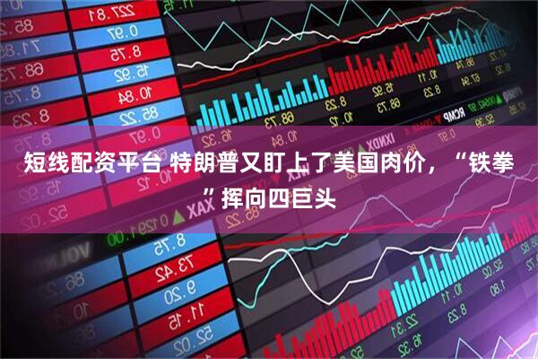 短线配资平台 特朗普又盯上了美国肉价，“铁拳”挥向四巨头