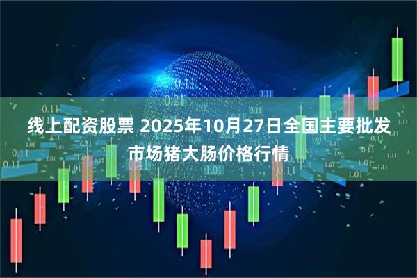 线上配资股票 2025年10月27日全国主要批发市场猪大肠价格行情