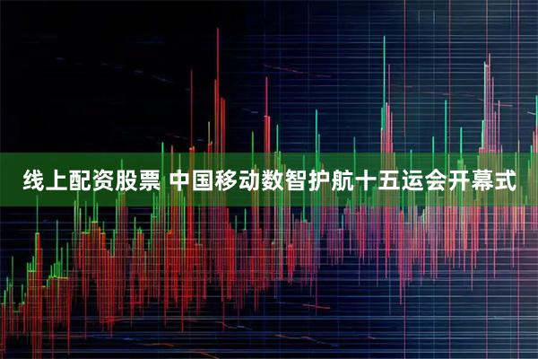线上配资股票 中国移动数智护航十五运会开幕式