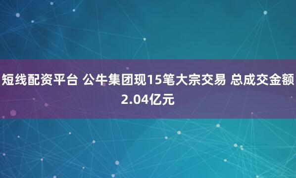 短线配资平台 公牛集团现15笔大宗交易 总成交金额2.04亿元