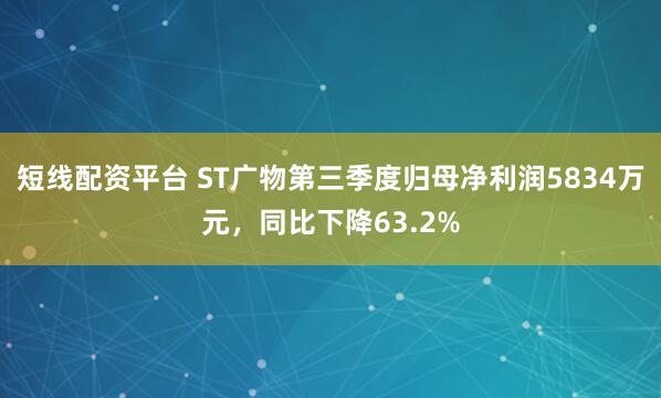 短线配资平台 ST广物第三季度归母净利润5834万元，同比下降63.2%