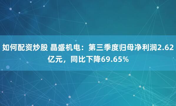 如何配资炒股 晶盛机电：第三季度归母净利润2.62亿元，同比下降69.65%