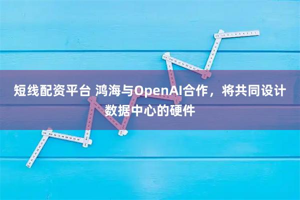 短线配资平台 鸿海与OpenAI合作，将共同设计数据中心的硬件