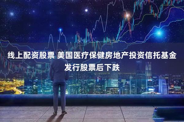 线上配资股票 美国医疗保健房地产投资信托基金发行股票后下跌