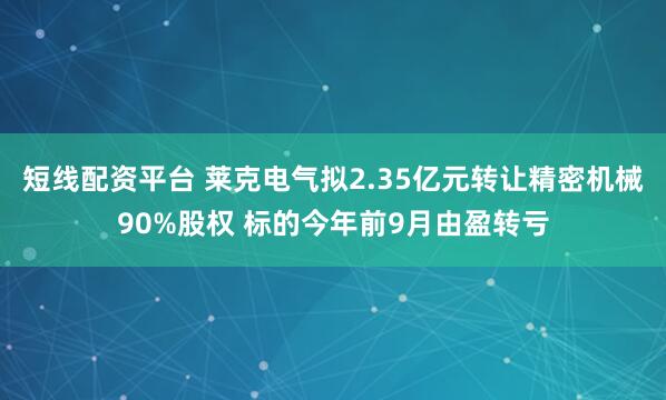 短线配资平台 莱克电气拟2.35亿元转让精密机械90%股权 标的今年前9月由盈转亏