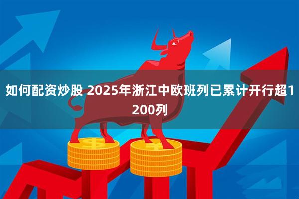 如何配资炒股 2025年浙江中欧班列已累计开行超1200列