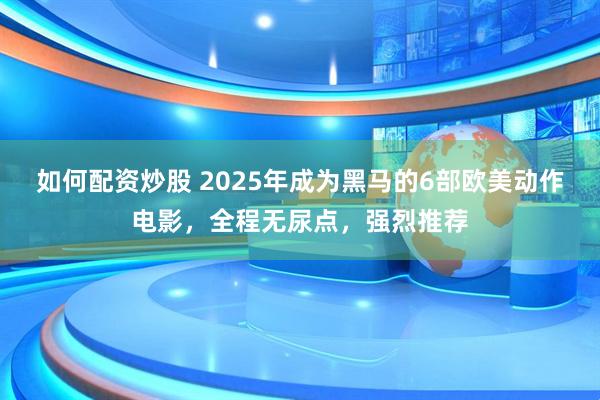 如何配资炒股 2025年成为黑马的6部欧美动作电影，全程无尿点，强烈推荐
