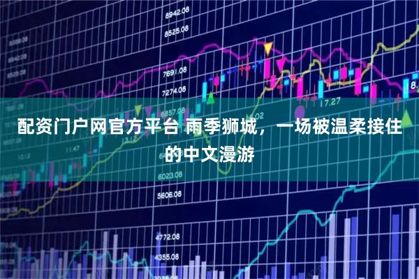 配资门户网官方平台 雨季狮城，一场被温柔接住的中文漫游