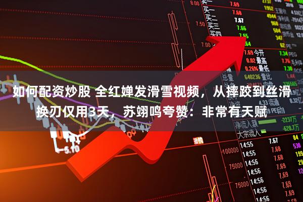 如何配资炒股 全红婵发滑雪视频，从摔跤到丝滑换刃仅用3天，苏翊鸣夸赞：非常有天赋