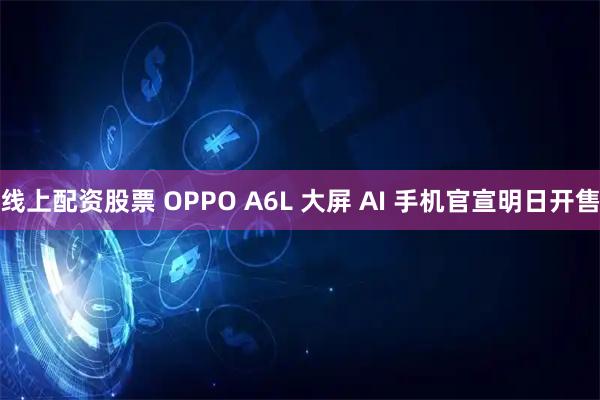 线上配资股票 OPPO A6L 大屏 AI 手机官宣明日开售