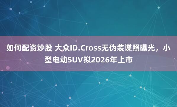 如何配资炒股 大众ID.Cross无伪装谍照曝光，小型电动SUV拟2026年上市