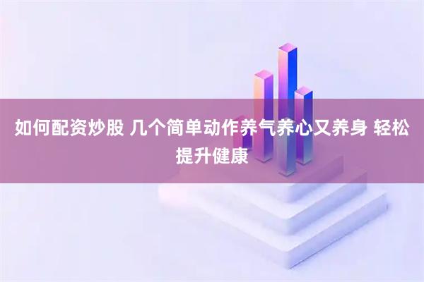 如何配资炒股 几个简单动作养气养心又养身 轻松提升健康