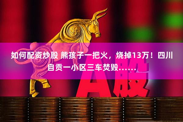 如何配资炒股 熊孩子一把火，烧掉13万！四川自贡一小区三车焚毁……