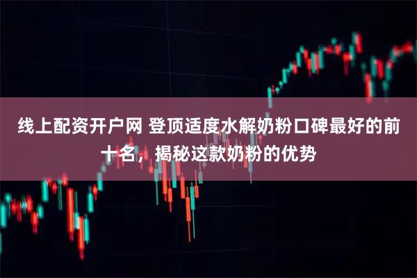 线上配资开户网 登顶适度水解奶粉口碑最好的前十名，揭秘这款奶粉的优势