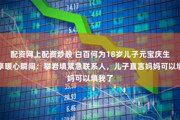 配资网上配资炒股 白百何为18岁儿子元宝庆生，分享暖心瞬间：攀岩填紧急联系人，儿子直言妈妈可以填我了