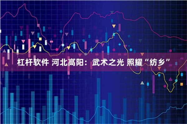 杠杆软件 河北高阳：武术之光 照耀“纺乡”