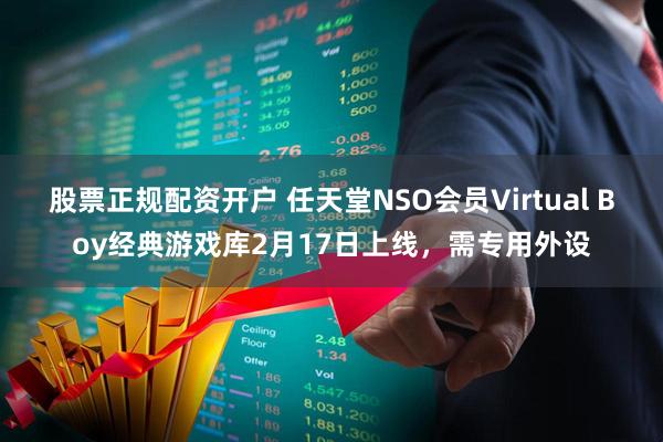股票正规配资开户 任天堂NSO会员Virtual Boy经典游戏库2月17日上线，需专用外设