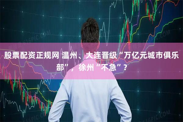 股票配资正规网 温州、大连晋级“万亿元城市俱乐部”，徐州“不急”？