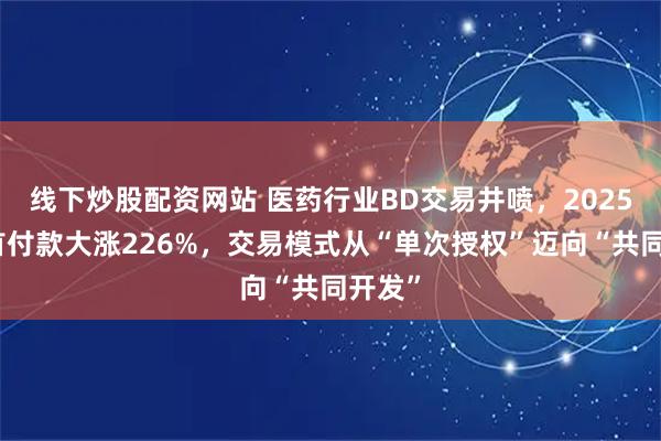 线下炒股配资网站 医药行业BD交易井喷，2025全年首付款大涨226%，交易模式从“单次授权”迈向“共同开发”