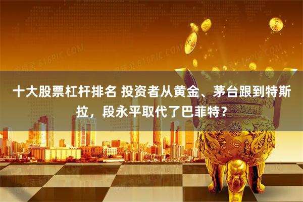 十大股票杠杆排名 投资者从黄金、茅台跟到特斯拉，段永平取代了巴菲特？