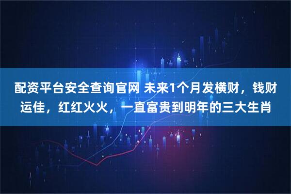 配资平台安全查询官网 未来1个月发横财，钱财运佳，红红火火，一直富贵到明年的三大生肖
