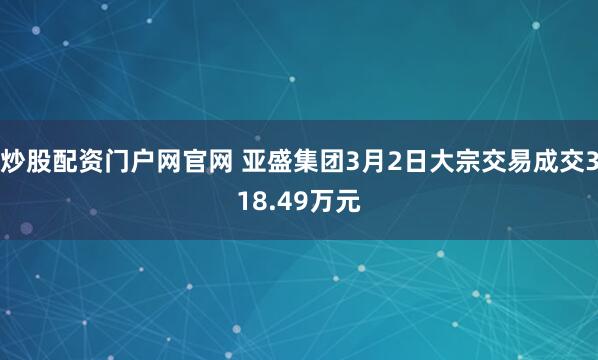 炒股配资门户网官网 亚盛集团3月2日大宗交易成交318.49万元