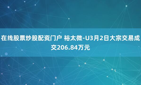 在线股票炒股配资门户 裕太微-U3月2日大宗交易成交206.84万元