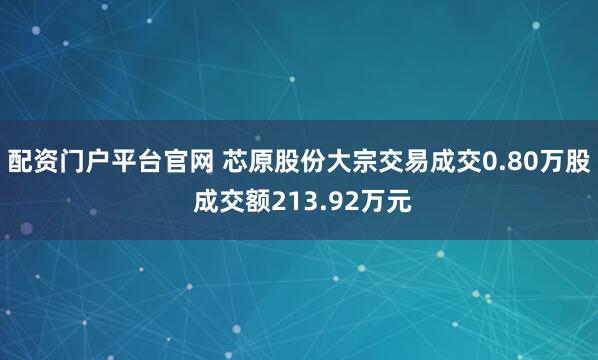 配资门户平台官网 芯原股份大宗交易成交0.80万股 成交额213.92万元