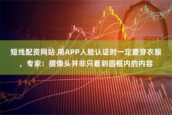 短线配资网站 用APP人脸认证时一定要穿衣服，专家：摄像头并非只看到圆框内的内容