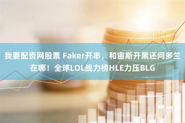 我要配资网股票 Faker开串，和宙斯开黑还问多兰在哪！全球LOL战力榜HLE力压BLG