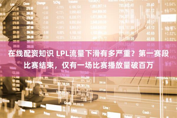 在线配资知识 LPL流量下滑有多严重？第一赛段比赛结束，仅有一场比赛播放量破百万