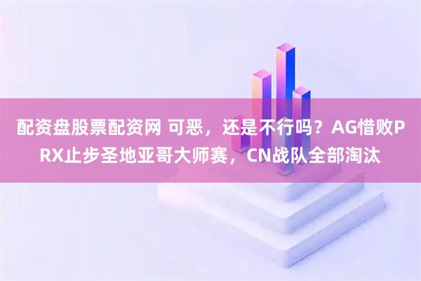 配资盘股票配资网 可恶，还是不行吗？AG惜败PRX止步圣地亚哥大师赛，CN战队全部淘汰